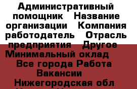 Административный помощник › Название организации ­ Компания-работодатель › Отрасль предприятия ­ Другое › Минимальный оклад ­ 1 - Все города Работа » Вакансии   . Нижегородская обл.,Нижний Новгород г.